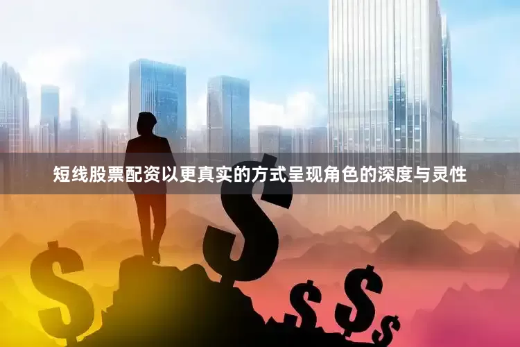 短线股票配资以更真实的方式呈现角色的深度与灵性