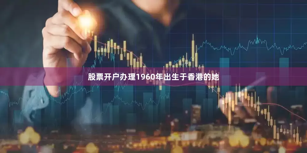 股票开户办理1960年出生于香港的她