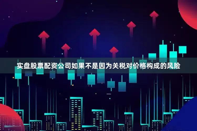 实盘股票配资公司如果不是因为关税对价格构成的风险