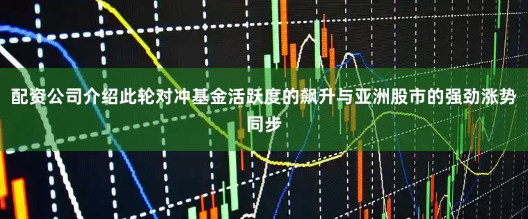 配资公司介绍此轮对冲基金活跃度的飙升与亚洲股市的强劲涨势同步