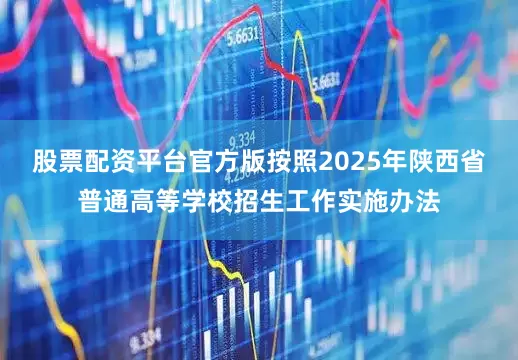 股票配资平台官方版按照2025年陕西省普通高等学校招生工作实施办法