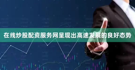 在线炒股配资服务网呈现出高速发展的良好态势