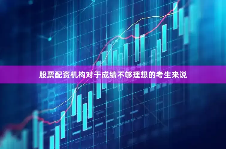 股票配资机构对于成绩不够理想的考生来说