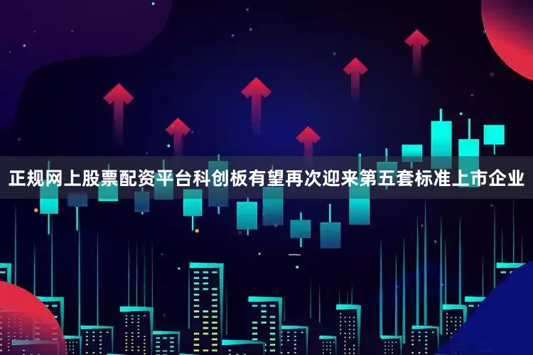 正规网上股票配资平台科创板有望再次迎来第五套标准上市企业