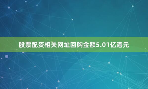 股票配资相关网址回购金额5.01亿港元