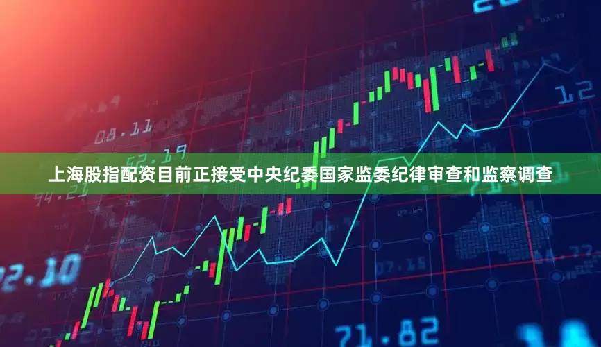上海股指配资目前正接受中央纪委国家监委纪律审查和监察调查