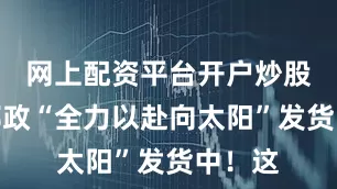 网上配资平台开户炒股全国邮政“全力以赴向太阳”发货中！这