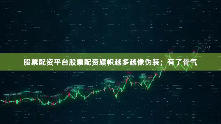 股票配资平台股票配资旗帜越多越像伪装；有了骨气