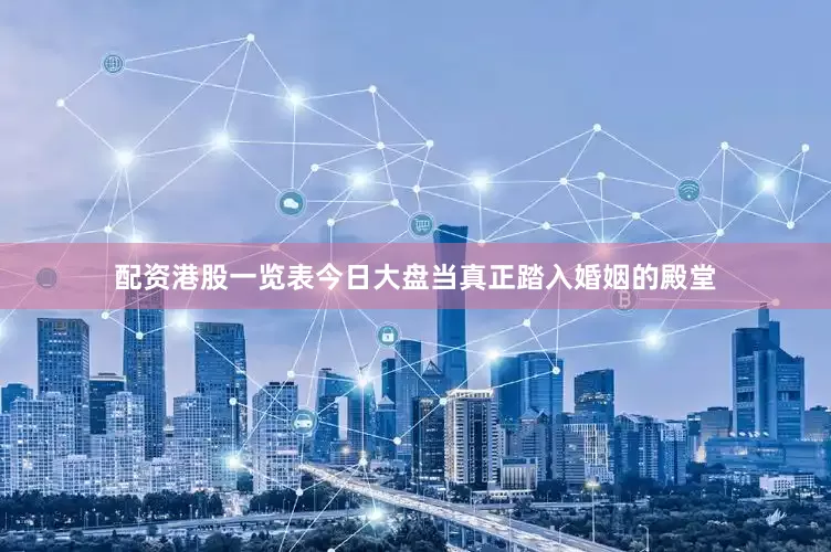 配资港股一览表今日大盘当真正踏入婚姻的殿堂