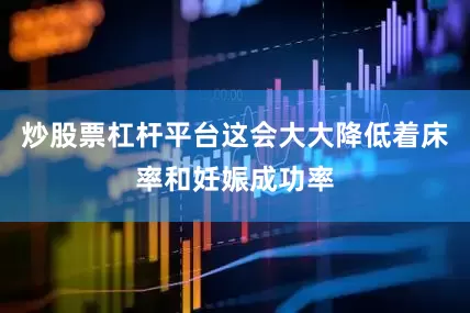 炒股票杠杆平台这会大大降低着床率和妊娠成功率