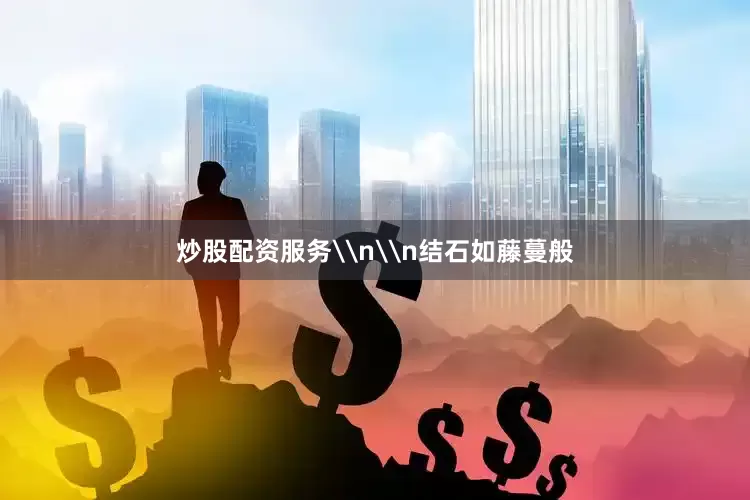 炒股配资服务\n\n结石如藤蔓般