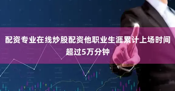 配资专业在线炒股配资他职业生涯累计上场时间超过5万分钟