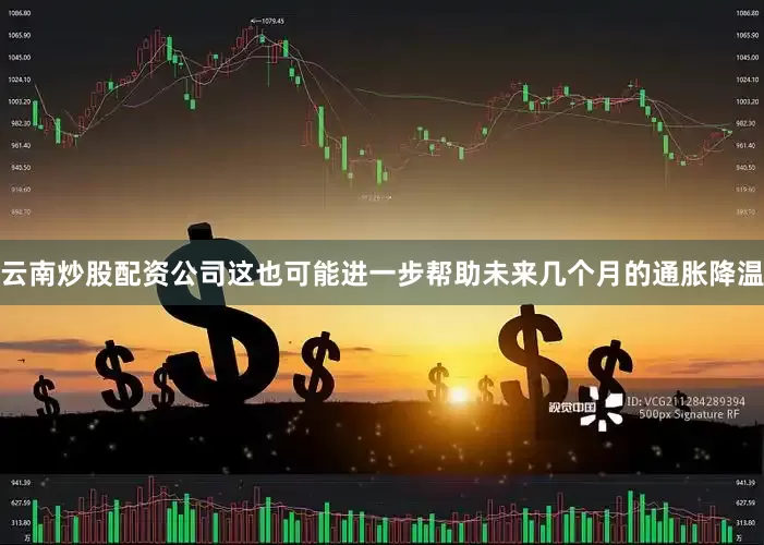 云南炒股配资公司这也可能进一步帮助未来几个月的通胀降温