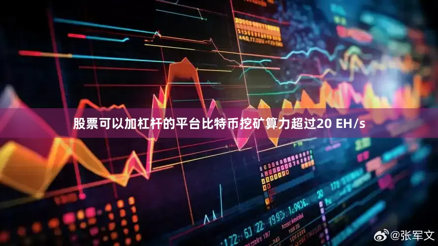 股票可以加杠杆的平台比特币挖矿算力超过20 EH/s