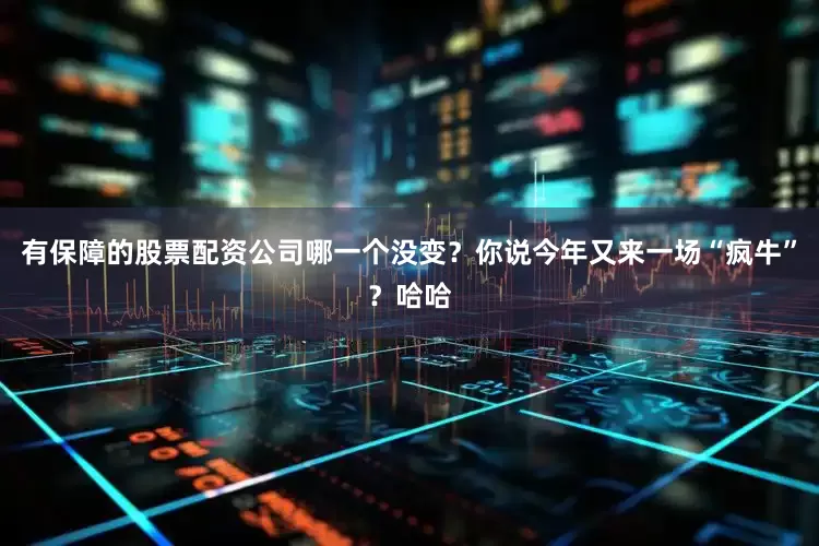 有保障的股票配资公司哪一个没变？你说今年又来一场“疯牛”？哈哈