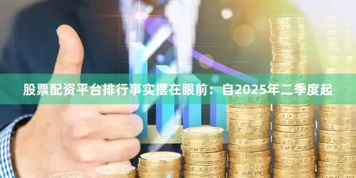 股票配资平台排行事实摆在眼前：自2025年二季度起