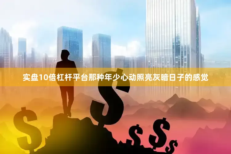 实盘10倍杠杆平台那种年少心动照亮灰暗日子的感觉