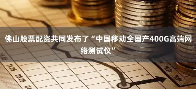 佛山股票配资共同发布了“中国移动全国产400G高端网络测试仪”