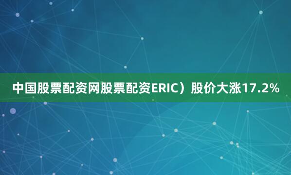中国股票配资网股票配资ERIC）股价大涨17.2%